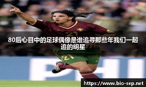 80后心目中的足球偶像是谁追寻那些年我们一起追的明星
