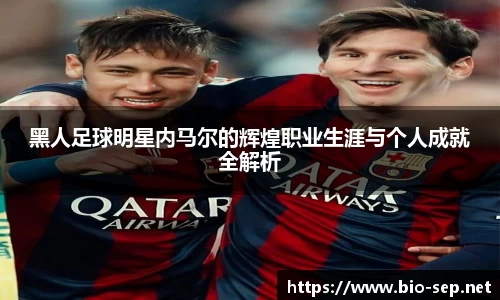 黑人足球明星内马尔的辉煌职业生涯与个人成就全解析