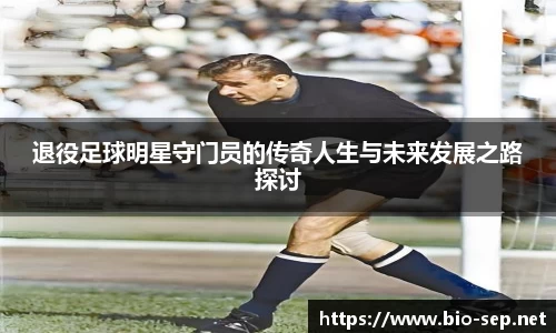 退役足球明星守门员的传奇人生与未来发展之路探讨