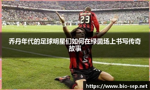 乔丹年代的足球明星们如何在绿茵场上书写传奇故事
