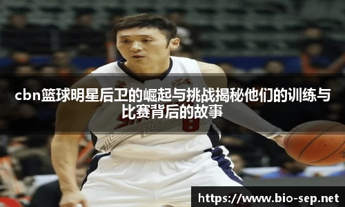 cbn篮球明星后卫的崛起与挑战揭秘他们的训练与比赛背后的故事