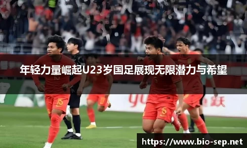 年轻力量崛起U23岁国足展现无限潜力与希望